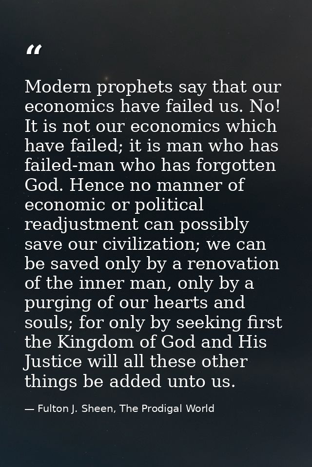 Modern prophets say that our economics have failed us. No! It is not our economics which have failed; it is man who has  — Fulton J. Sheen, The Prodigal World