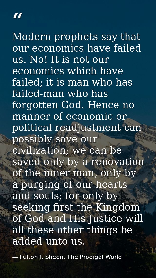 Modern prophets say that our economics have failed us. No! It is not our economics which have failed; it is man who has  — Fulton J. Sheen, The Prodigal World