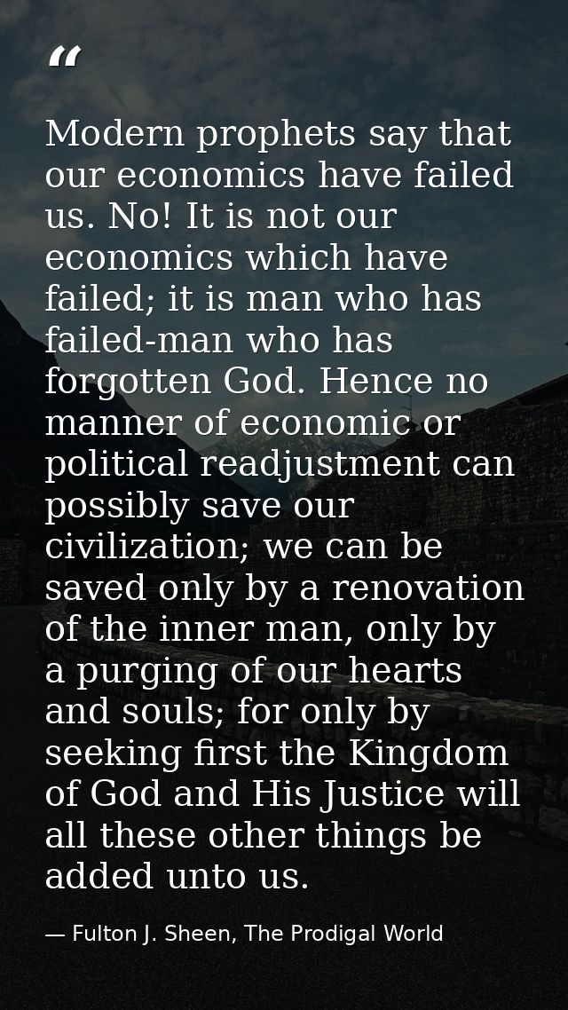 Modern prophets say that our economics have failed us. No! It is not our economics which have failed; it is man who has  — Fulton J. Sheen, The Prodigal World
