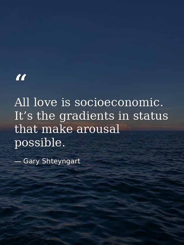 All love is socioeconomic. It’s the gradients in status that make arousal possible. — Gary Shteyngart