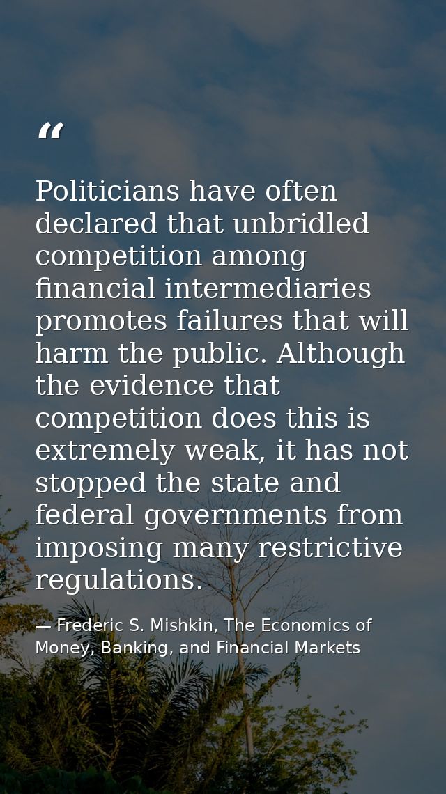 Politicians have often declared that unbridled competition among financial intermediaries promotes failures that will ha — Frederic S. Mishkin, The Economics of Money, Banking, and Financial Markets