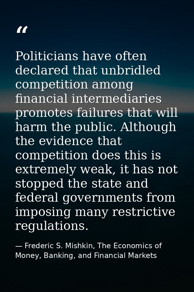 Politicians have often declared that unbridled competition among financial intermediaries promotes failures that will ha — Frederic S. Mishkin, The Economics of Money, Banking, and Financial Markets