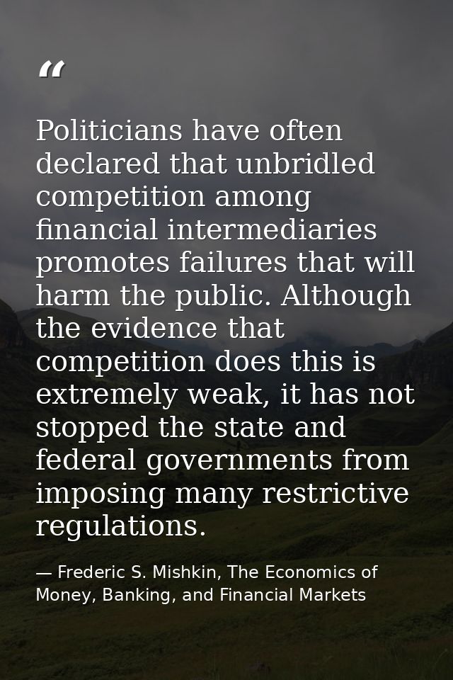 Politicians have often declared that unbridled competition among financial intermediaries promotes failures that will ha — Frederic S. Mishkin, The Economics of Money, Banking, and Financial Markets