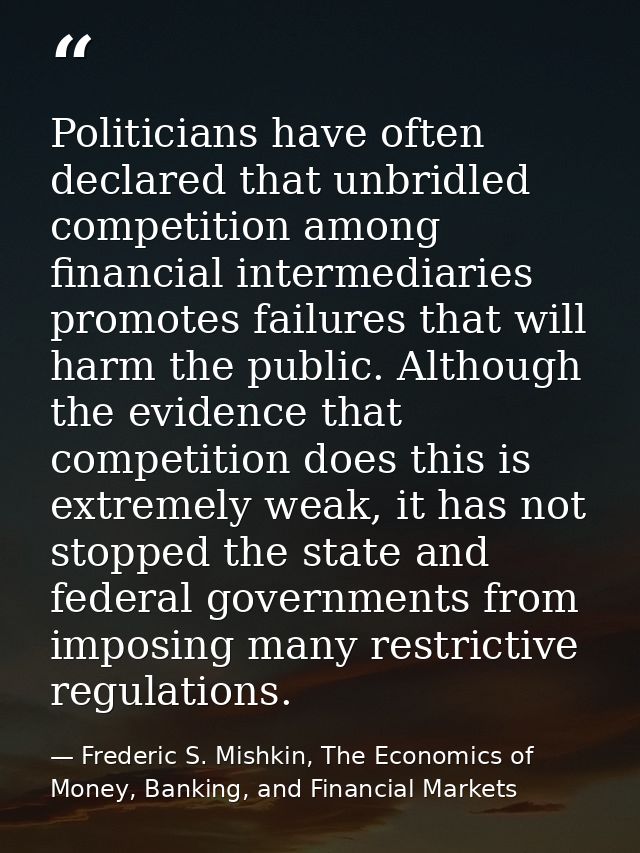 Politicians have often declared that unbridled competition among financial intermediaries promotes failures that will ha — Frederic S. Mishkin, The Economics of Money, Banking, and Financial Markets
