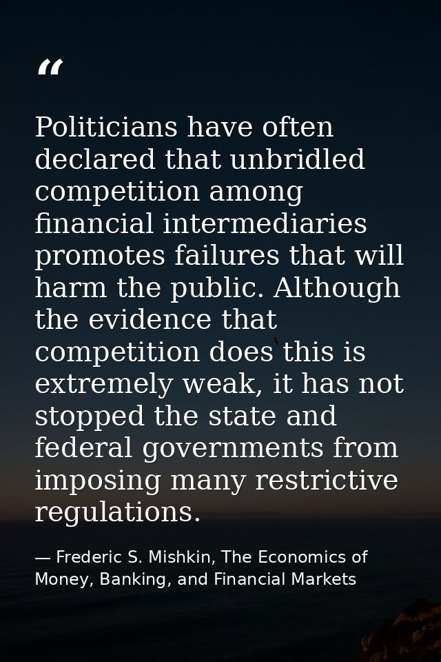 Politicians have often declared that unbridled competition among financial intermediaries promotes failures that will ha — Frederic S. Mishkin, The Economics of Money, Banking, and Financial Markets