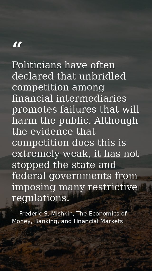 Politicians have often declared that unbridled competition among financial intermediaries promotes failures that will ha — Frederic S. Mishkin, The Economics of Money, Banking, and Financial Markets