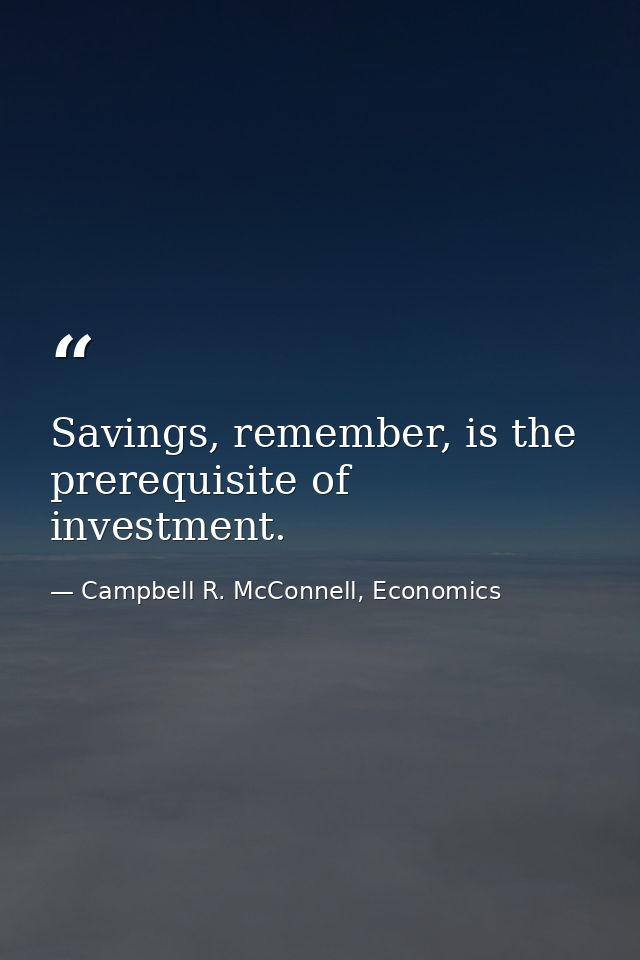 Savings, remember, is the prerequisite of investment. — Campbell R. McConnell, Economics