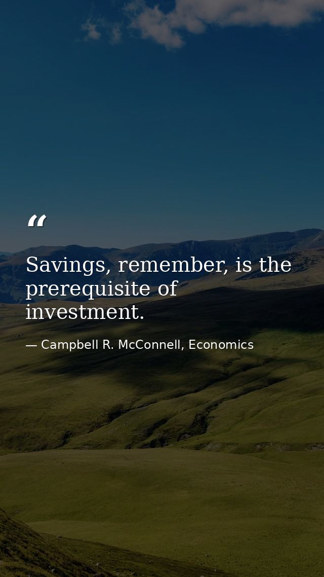 Savings, remember, is the prerequisite of investment. — Campbell R. McConnell, Economics