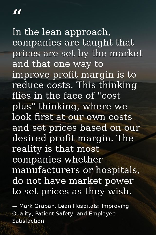 In the lean approach, companies are taught that prices are set by the market and that one way to improve profit margin i — Mark Graban, Lean Hospitals: Improving Quality, Patient Safety, and Employee Satisfaction