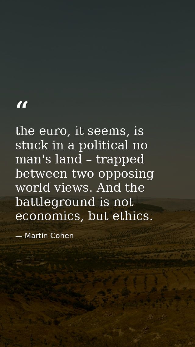 the euro, it seems, is stuck in a political no man's land – trapped between two opposing world views. And the battlegrou — Martin Cohen