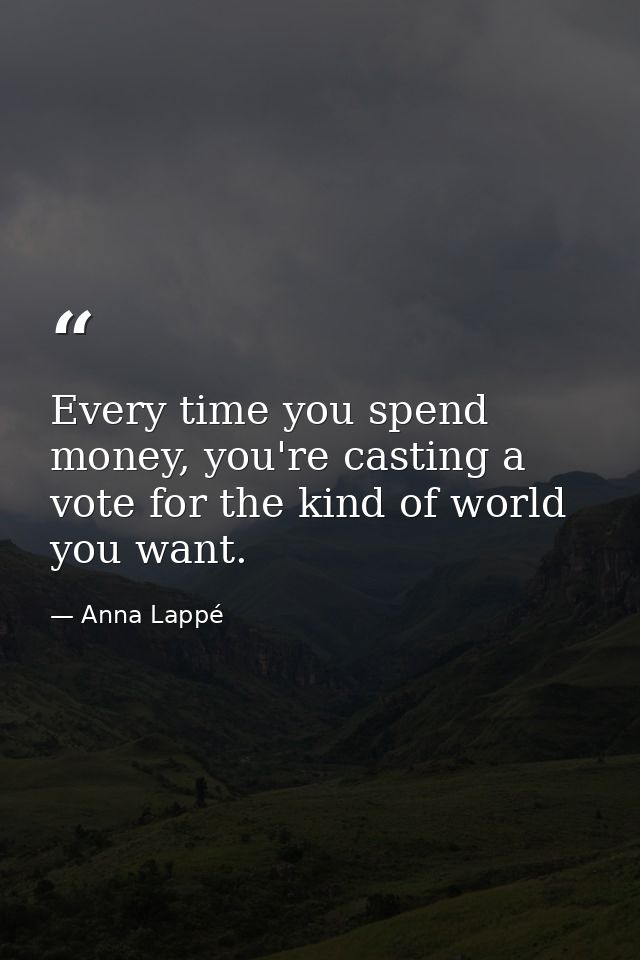 Every time you spend money, you're casting a vote for the kind of world you want. — Anna Lappé