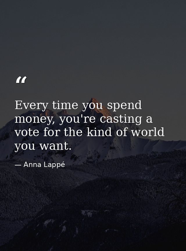 Every time you spend money, you're casting a vote for the kind of world you want. — Anna Lappé