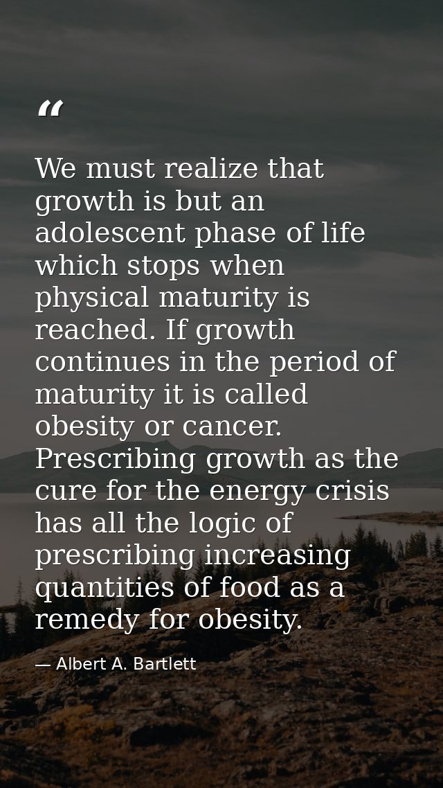 We must realize that growth is but an adolescent phase of life which stops when physical maturity is reached. If growth  — Albert A. Bartlett
