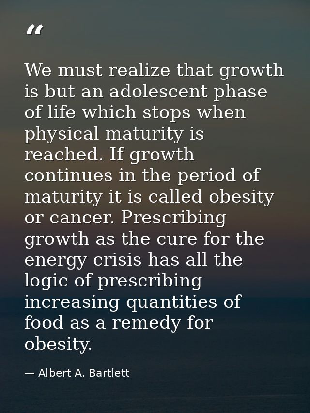 We must realize that growth is but an adolescent phase of life which stops when physical maturity is reached. If growth  — Albert A. Bartlett