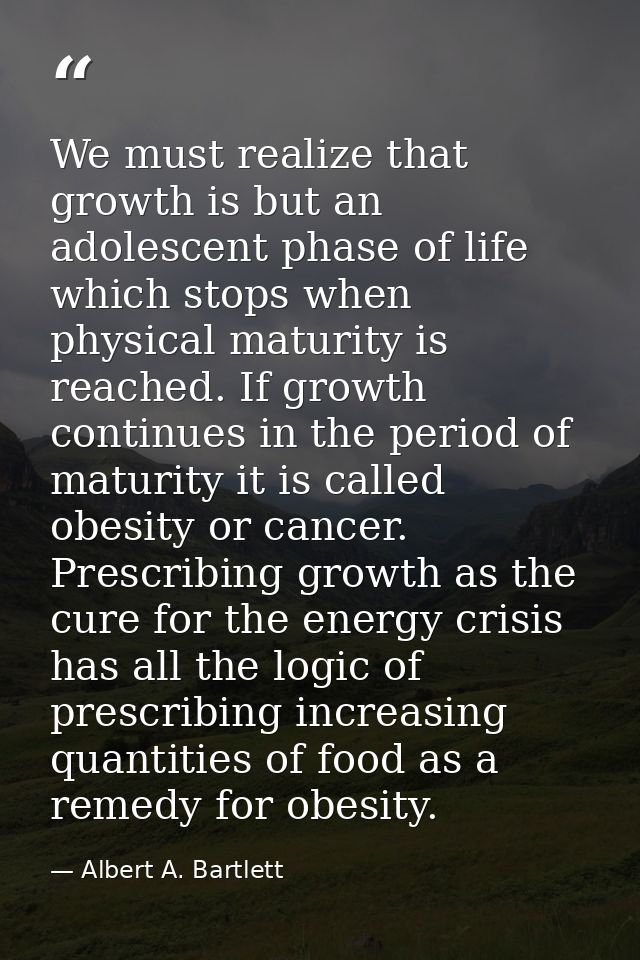 We must realize that growth is but an adolescent phase of life which stops when physical maturity is reached. If growth  — Albert A. Bartlett