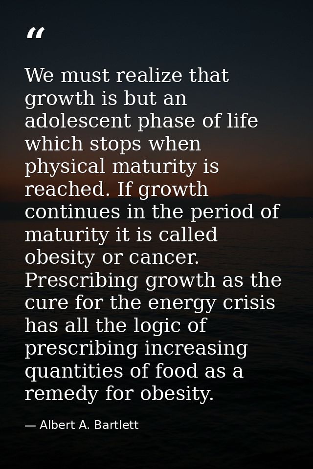 We must realize that growth is but an adolescent phase of life which stops when physical maturity is reached. If growth  — Albert A. Bartlett