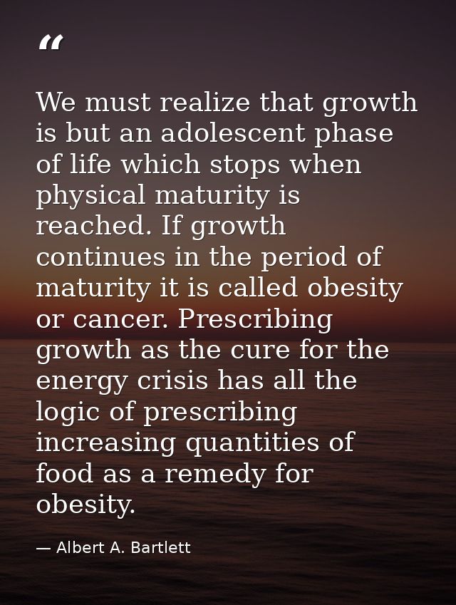We must realize that growth is but an adolescent phase of life which stops when physical maturity is reached. If growth  — Albert A. Bartlett