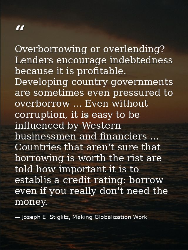 Overborrowing or overlending? Lenders encourage indebtedness because it is profitable. Developing country governments ar — Joseph E. Stiglitz, Making Globalization Work