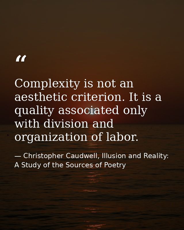 Complexity is not an aesthetic criterion. It is a quality associated only with division and organization of labor. — Christopher Caudwell, Illusion and Reality: A Study of the Sources of Poetry