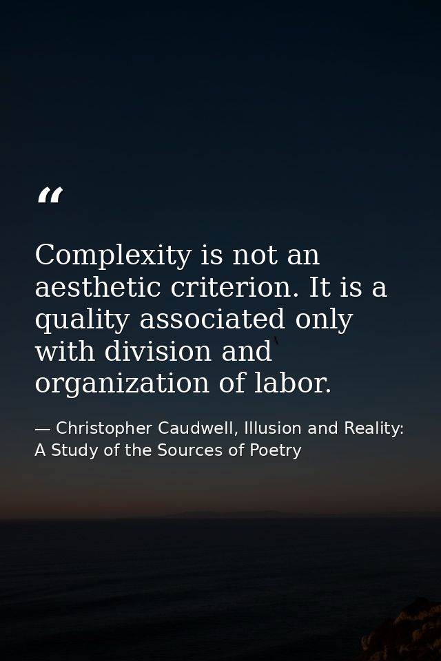 Complexity is not an aesthetic criterion. It is a quality associated only with division and organization of labor. — Christopher Caudwell, Illusion and Reality: A Study of the Sources of Poetry