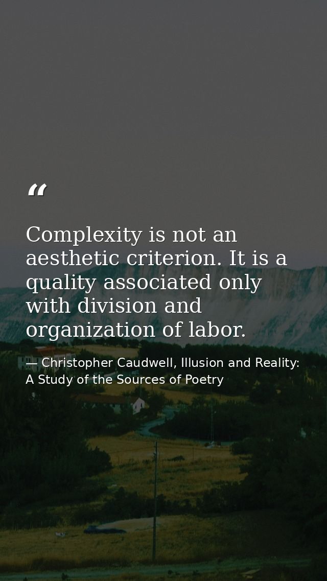 Complexity is not an aesthetic criterion. It is a quality associated only with division and organization of labor. — Christopher Caudwell, Illusion and Reality: A Study of the Sources of Poetry