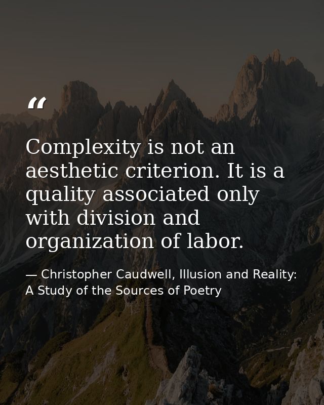 Complexity is not an aesthetic criterion. It is a quality associated only with division and organization of labor. — Christopher Caudwell, Illusion and Reality: A Study of the Sources of Poetry
