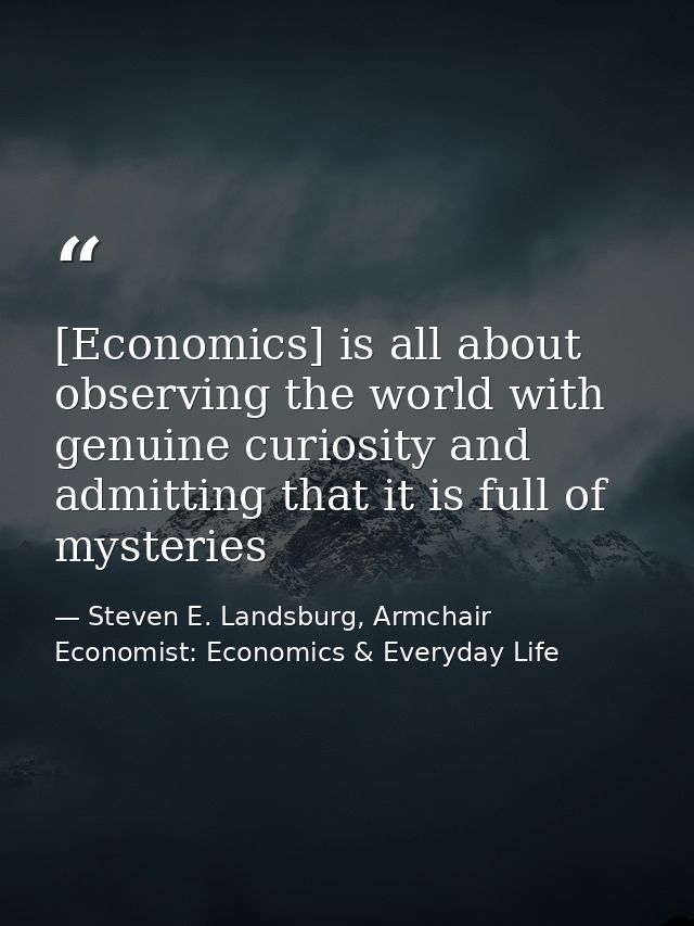[Economics] is all about observing the world with genuine curiosity and admitting that it is full of mysteries — Steven E. Landsburg, Armchair Economist: Economics & Everyday Life