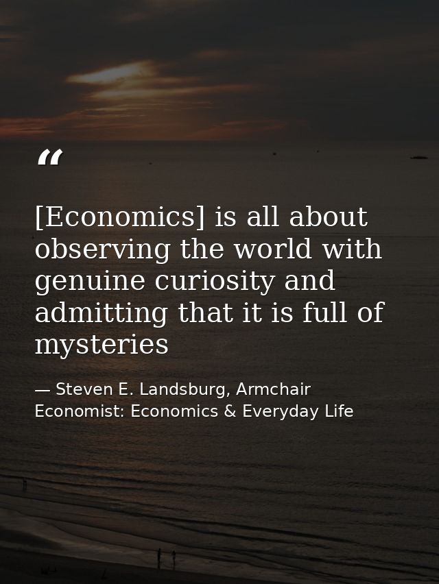 [Economics] is all about observing the world with genuine curiosity and admitting that it is full of mysteries — Steven E. Landsburg, Armchair Economist: Economics & Everyday Life