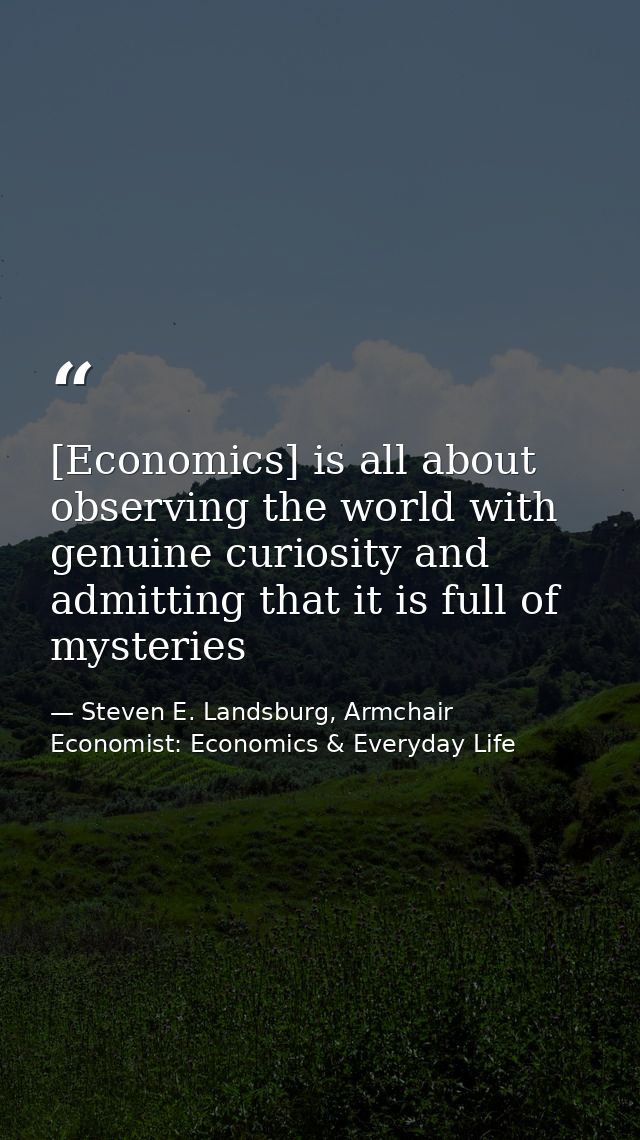[Economics] is all about observing the world with genuine curiosity and admitting that it is full of mysteries — Steven E. Landsburg, Armchair Economist: Economics & Everyday Life