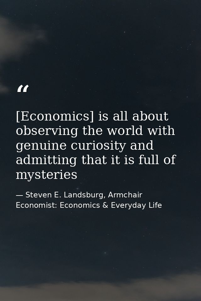 [Economics] is all about observing the world with genuine curiosity and admitting that it is full of mysteries — Steven E. Landsburg, Armchair Economist: Economics & Everyday Life
