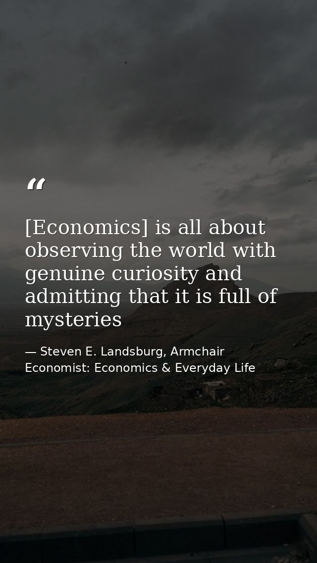 [Economics] is all about observing the world with genuine curiosity and admitting that it is full of mysteries — Steven E. Landsburg, Armchair Economist: Economics & Everyday Life