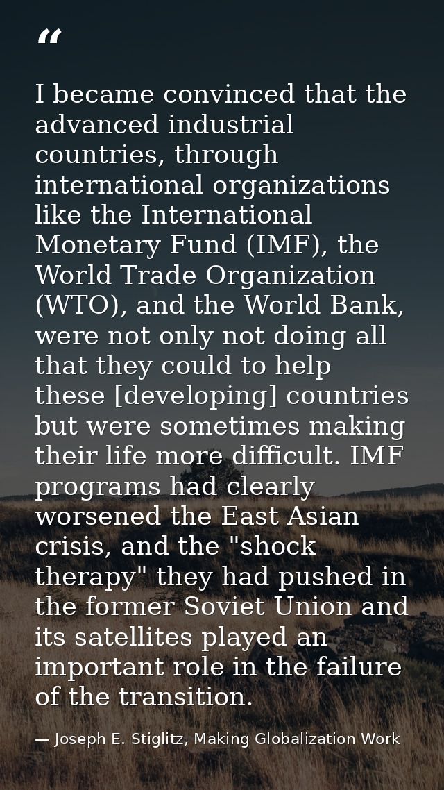 I became convinced that the advanced industrial countries, through international organizations like the International Mo — Joseph E. Stiglitz, Making Globalization Work