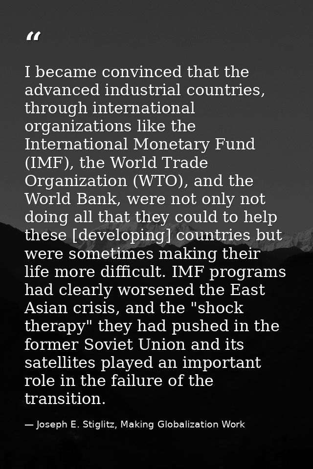 I became convinced that the advanced industrial countries, through international organizations like the International Mo — Joseph E. Stiglitz, Making Globalization Work