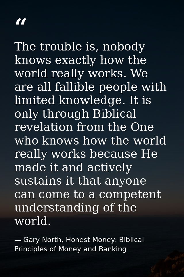 The trouble is, nobody knows exactly how the world really works. We are all fallible people with limited knowledge. It i — Gary North, Honest Money: Biblical Principles of Money and Banking