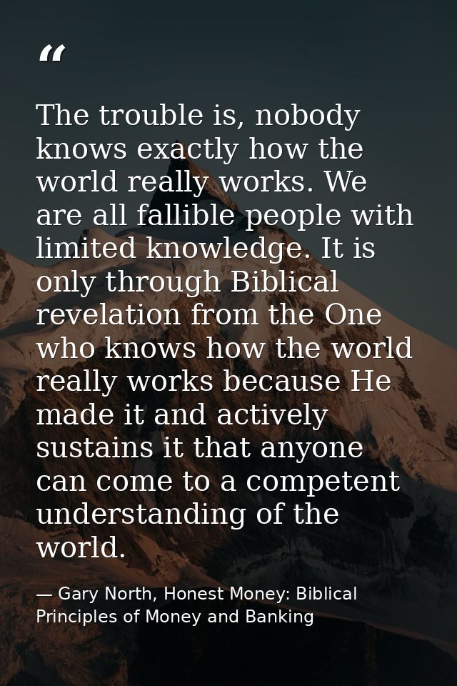 The trouble is, nobody knows exactly how the world really works. We are all fallible people with limited knowledge. It i — Gary North, Honest Money: Biblical Principles of Money and Banking