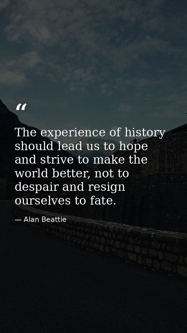 The experience of history should lead us to hope and strive to make the world better, not to despair and resign ourselve — Alan Beattie