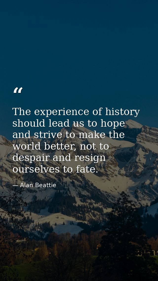 The experience of history should lead us to hope and strive to make the world better, not to despair and resign ourselve — Alan Beattie