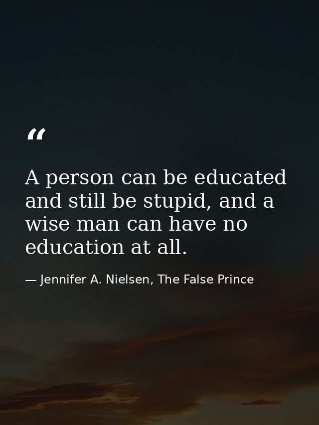 A person can be educated and still be stupid, and a wise man can have no education at all. — Jennifer A. Nielsen, The False Prince