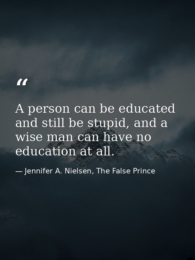 A person can be educated and still be stupid, and a wise man can have no education at all. — Jennifer A. Nielsen, The False Prince