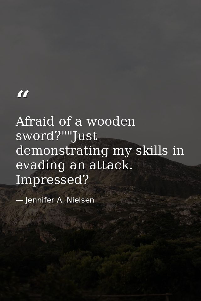 Afraid of a wooden sword?""Just demonstrating my skills in evading an attack. Impressed? — Jennifer A. Nielsen