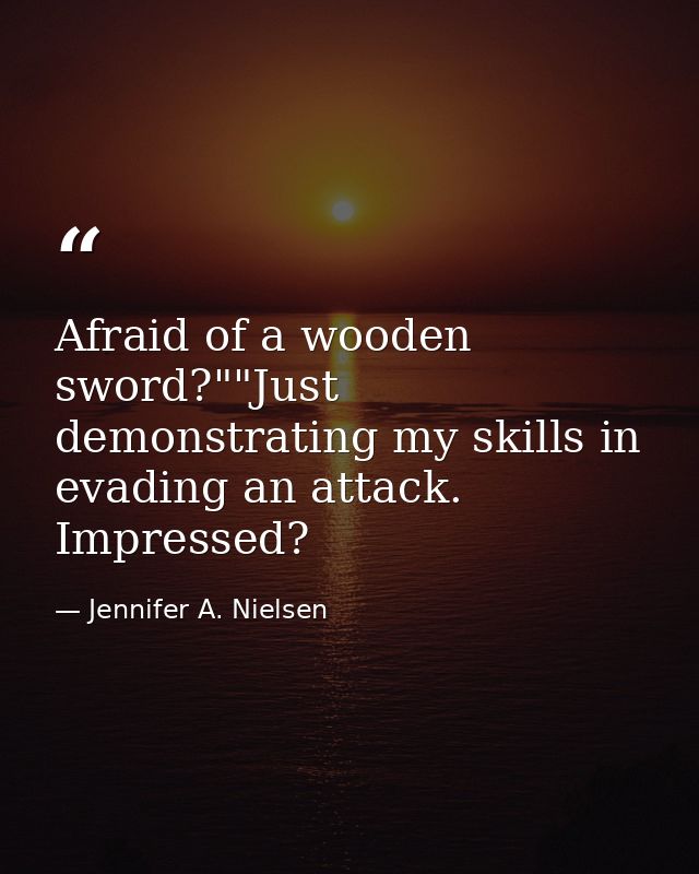 Afraid of a wooden sword?""Just demonstrating my skills in evading an attack. Impressed? — Jennifer A. Nielsen