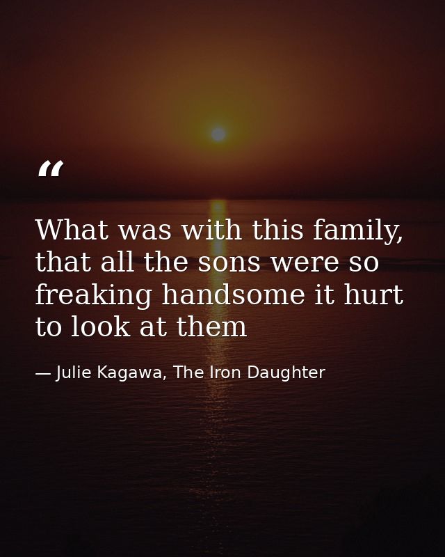 What was with this family, that all the sons were so freaking handsome it hurt to look at them — Julie Kagawa, The Iron Daughter