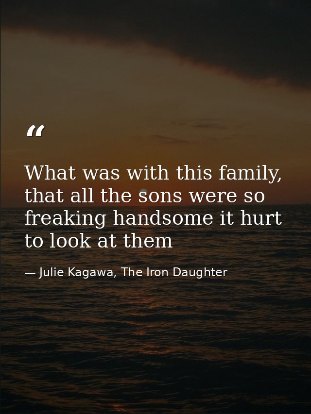What was with this family, that all the sons were so freaking handsome it hurt to look at them — Julie Kagawa, The Iron Daughter