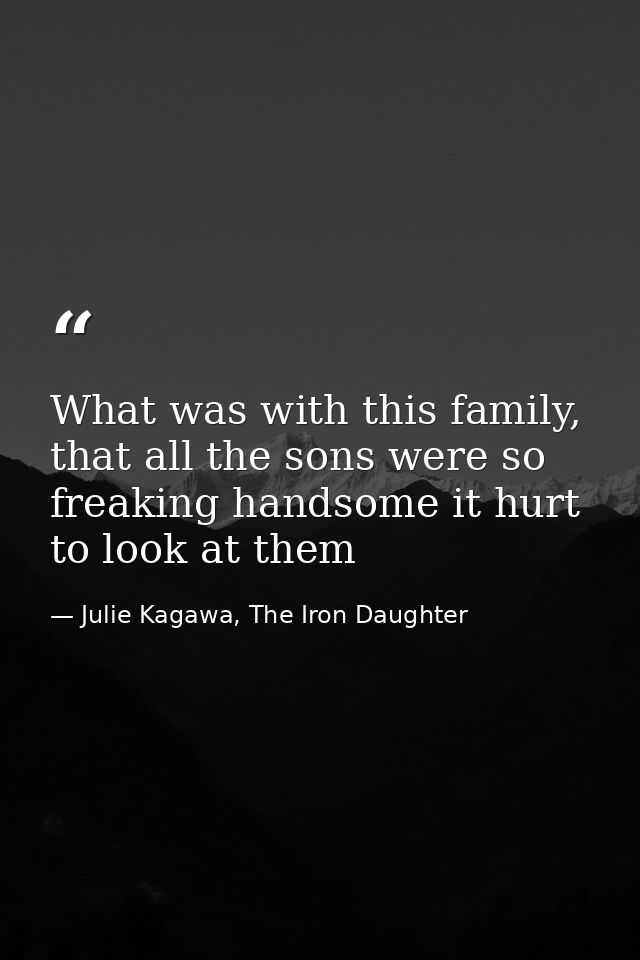 What was with this family, that all the sons were so freaking handsome it hurt to look at them — Julie Kagawa, The Iron Daughter