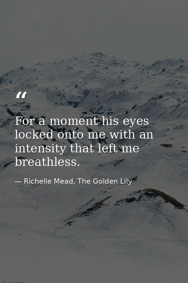 For a moment his eyes locked onto me with an intensity that left me breathless. — Richelle Mead, The Golden Lily