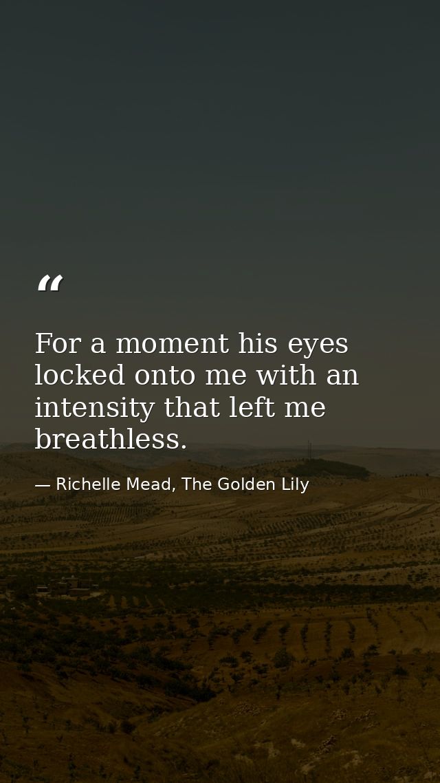 For a moment his eyes locked onto me with an intensity that left me breathless. — Richelle Mead, The Golden Lily