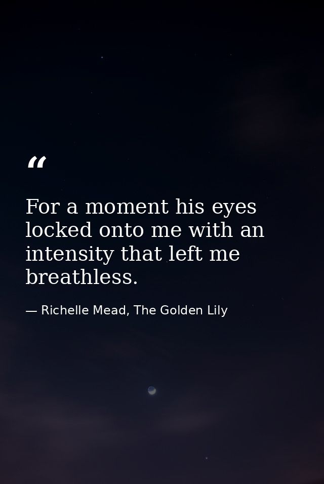 For a moment his eyes locked onto me with an intensity that left me breathless. — Richelle Mead, The Golden Lily