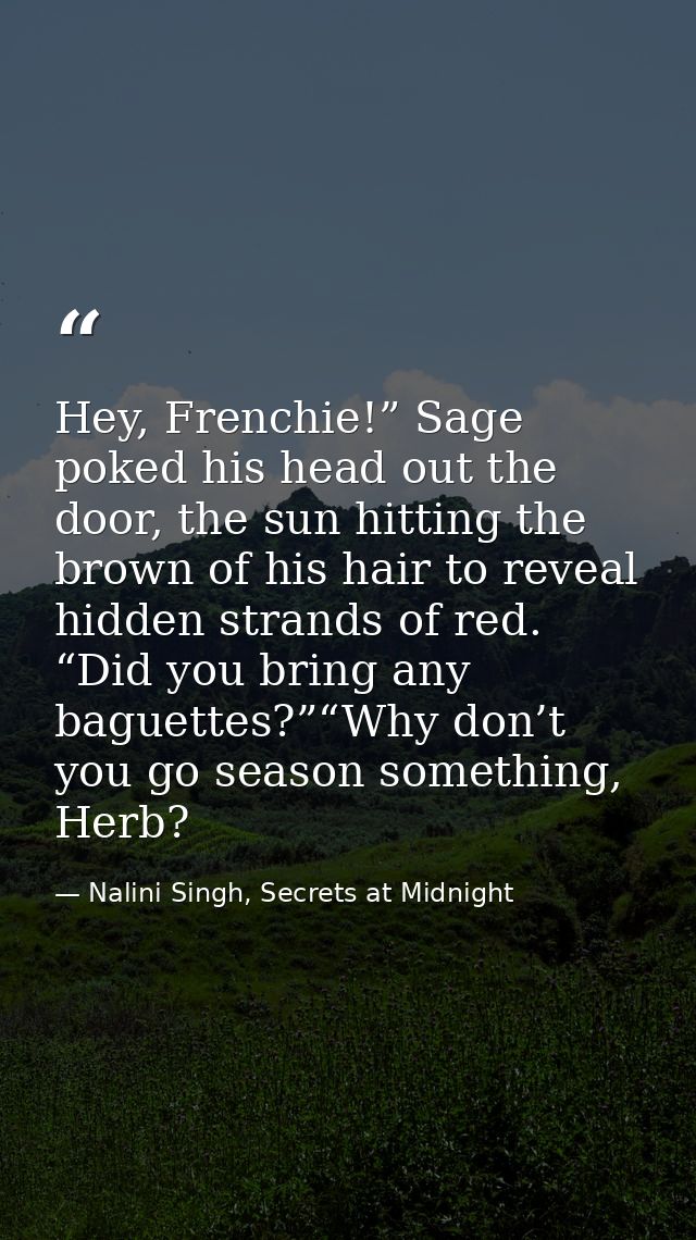 Hey, Frenchie!” Sage poked his head out the door, the sun hitting the brown of his hair to reveal hidden strands of red. — Nalini Singh, Secrets at Midnight