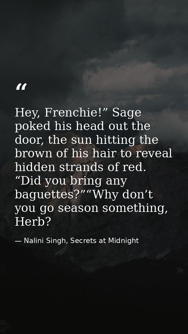 Hey, Frenchie!” Sage poked his head out the door, the sun hitting the brown of his hair to reveal hidden strands of red. — Nalini Singh, Secrets at Midnight