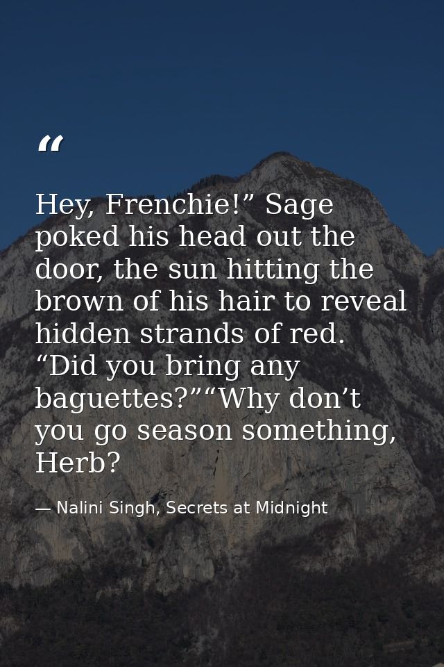 Hey, Frenchie!” Sage poked his head out the door, the sun hitting the brown of his hair to reveal hidden strands of red. — Nalini Singh, Secrets at Midnight